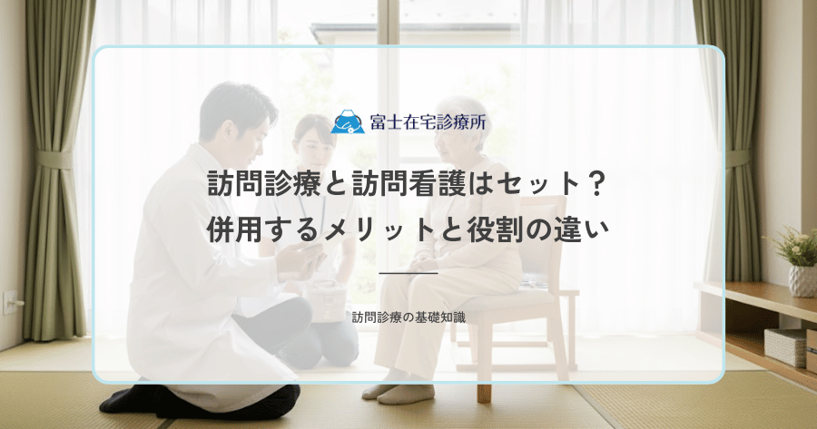 訪問診療と訪問看護はセット？併用するメリットと役割の違い
