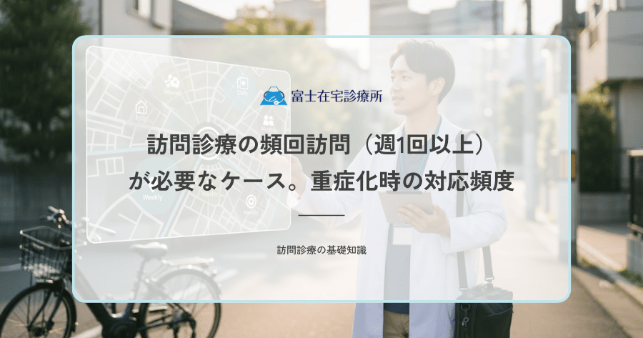 訪問診療の頻回訪問（週1回以上）が必要なケース｜重症化時の対応頻度