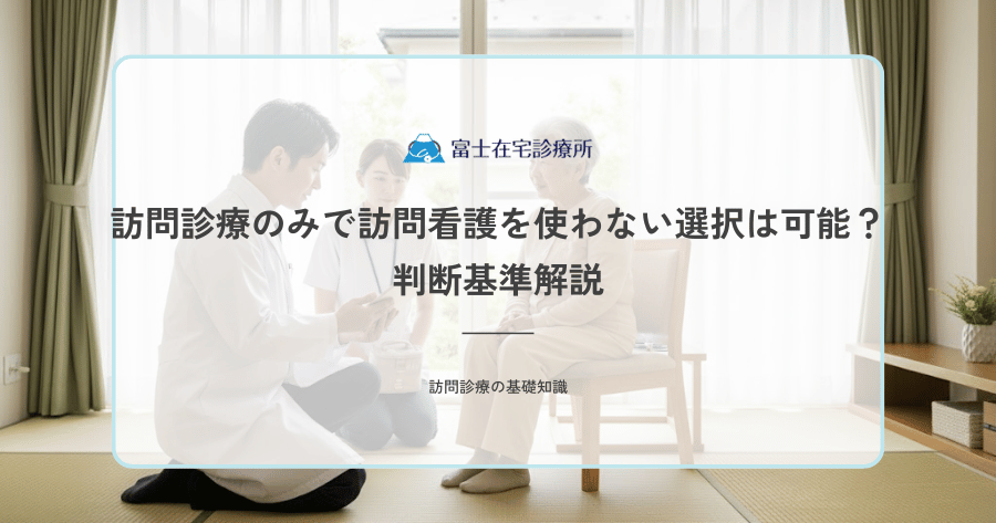 訪問診療のみで訪問看護を使わない選択は可能？判断基準解説