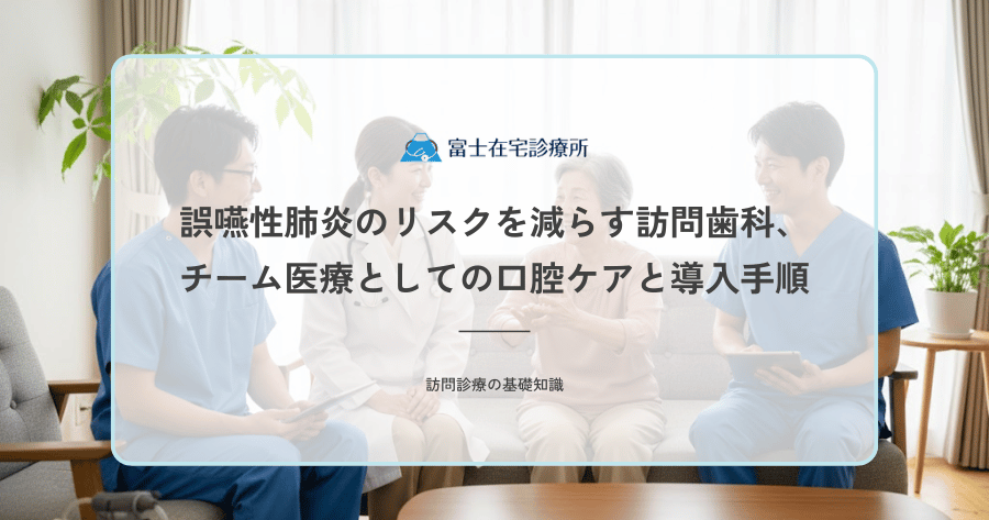 誤嚥性肺炎のリスクを減らす訪問歯科、チーム医療としての口腔ケアと導入手順