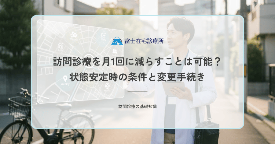訪問診療を月1回に減らすことは可能？状態安定時の条件と変更手続き