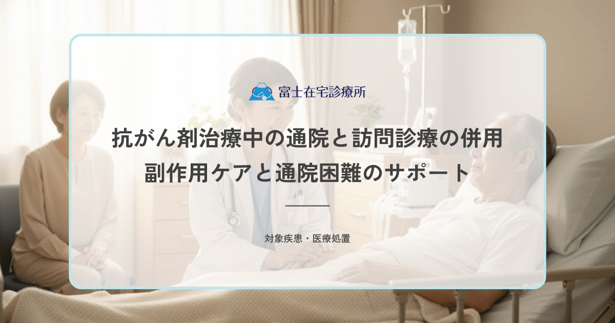 抗がん剤治療中の通院と訪問診療の併用｜副作用ケアと通院困難のサポート