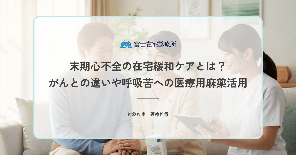 末期心不全の在宅緩和ケアとは？がんとの違いや呼吸苦への医療用麻薬活用