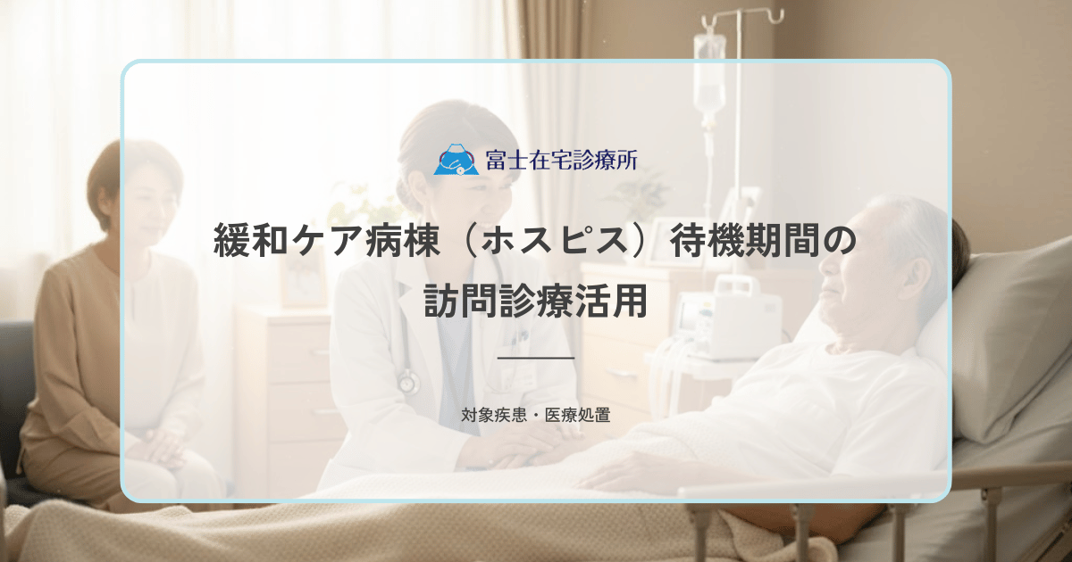 緩和ケア病棟（ホスピス）待機期間の訪問診療活用｜入院までの在宅つなぎ