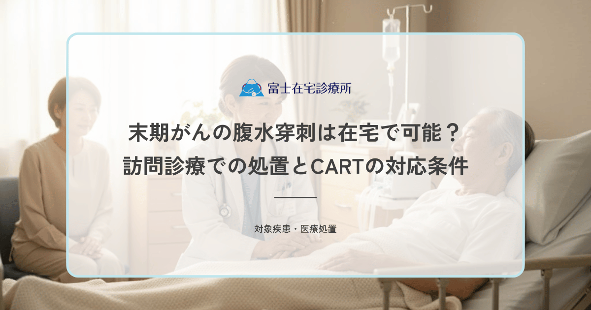 末期がんの腹水穿刺は在宅で可能？訪問診療での処置とCARTの対応条件