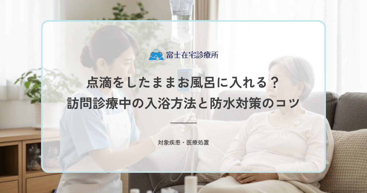 点滴をしたままお風呂に入れる？訪問診療中の入浴方法と防水対策のコツ