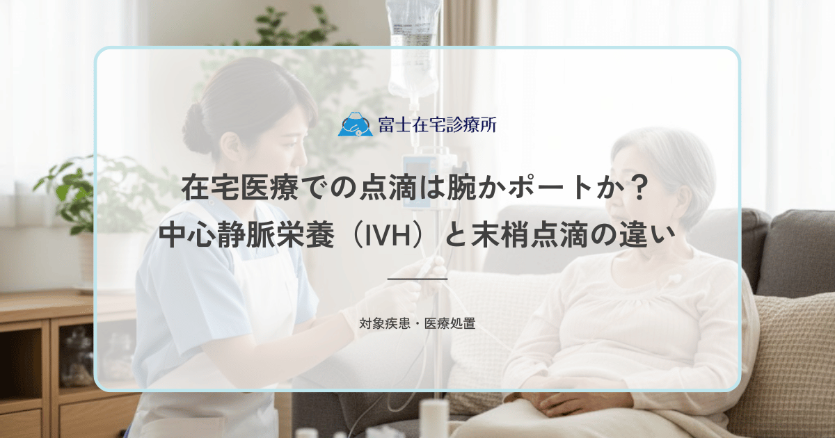 在宅医療での点滴は腕かポートか？中心静脈栄養（IVH）と末梢点滴の違い