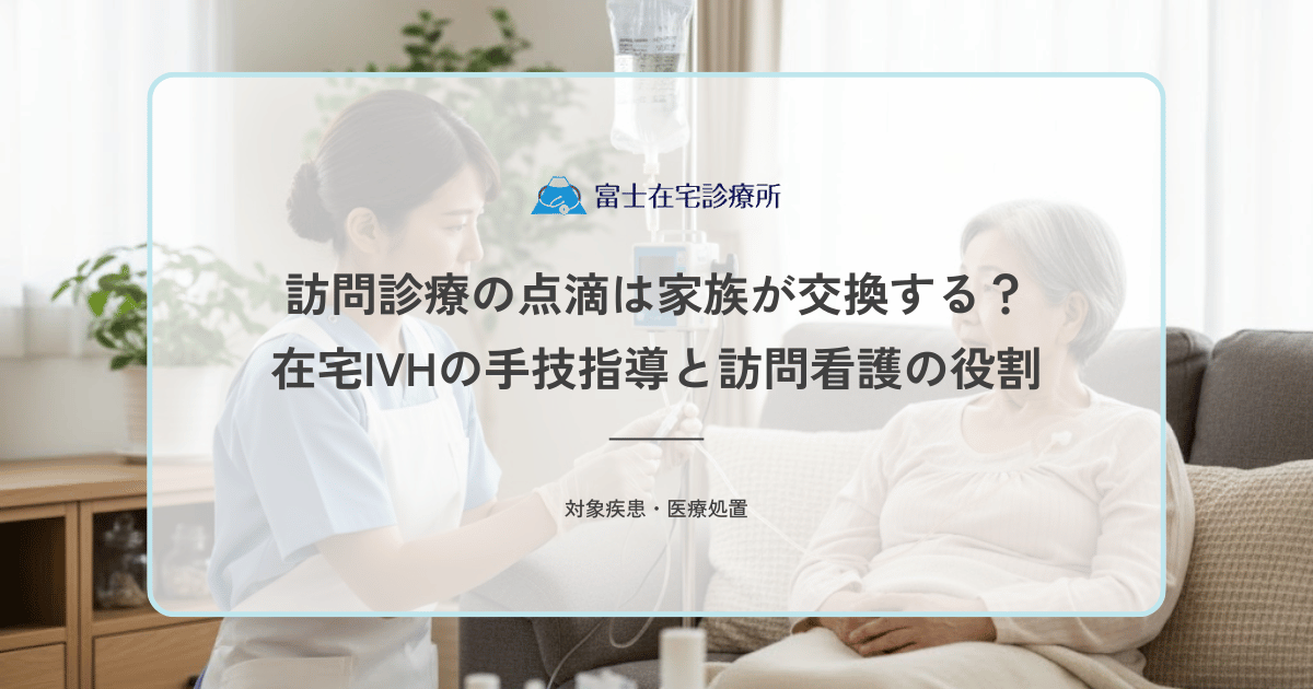 訪問診療の点滴は家族が交換する？在宅IVHの手技指導と訪問看護の役割