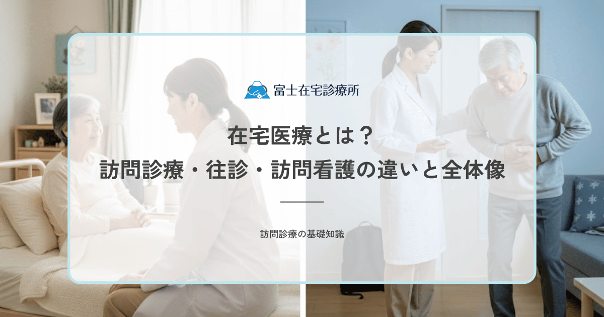 在宅医療とは？訪問診療・往診・訪問看護の違いと全体像を解説