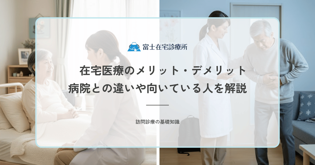 在宅医療のメリット・デメリット｜病院との違いや向いている人を解説