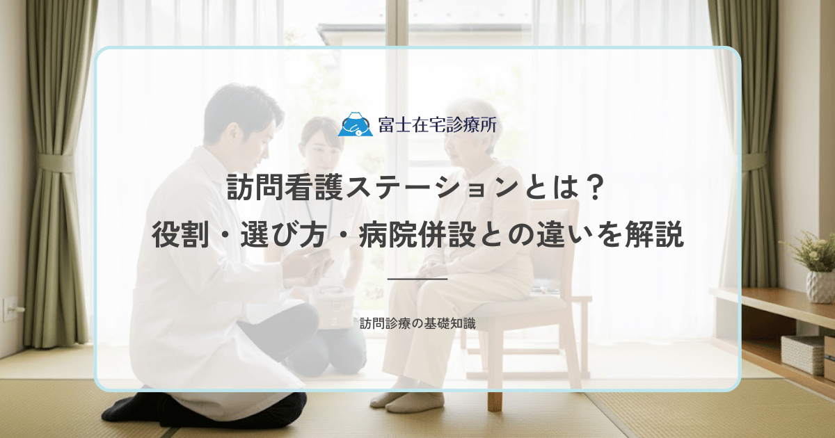 訪問看護ステーションとは？役割・選び方・病院併設との違いを解説