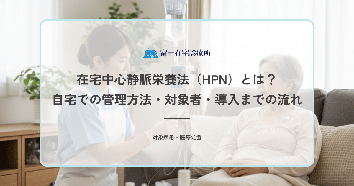 在宅中心静脈栄養法（HPN）とは？自宅での管理方法・対象者・導入までの流れを解説