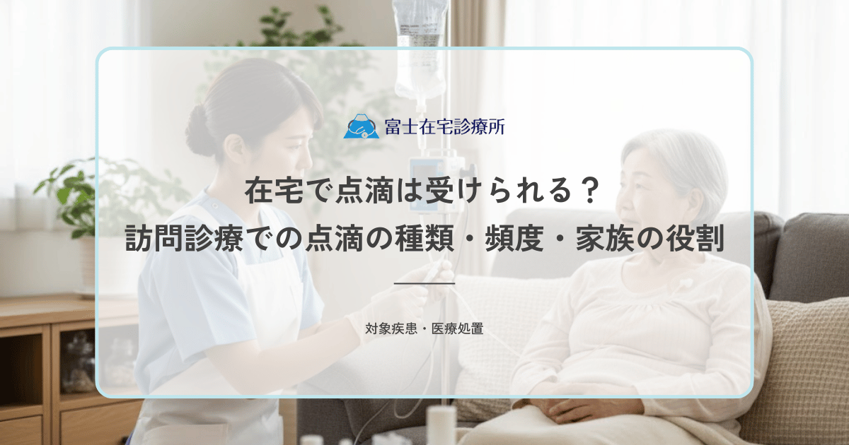 在宅で点滴は受けられる？訪問診療での点滴の種類・頻度・家族の役割
