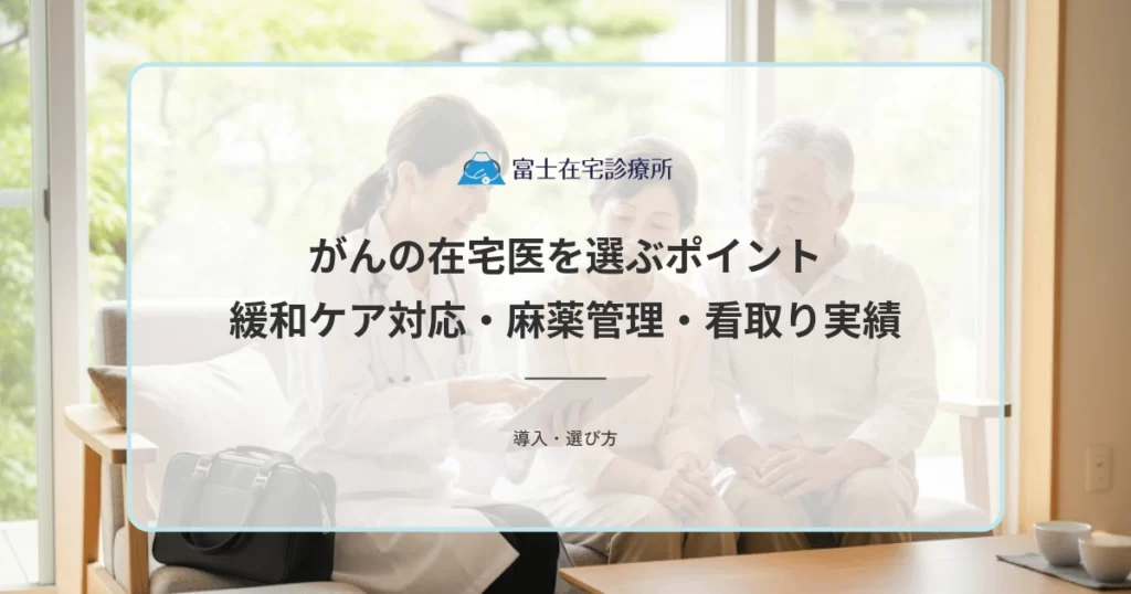 がんの在宅医を選ぶポイント｜緩和ケア対応・麻薬管理・看取り実績の確認方法