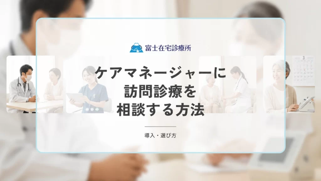 ケアマネージャーに訪問診療を相談する方法｜依頼の流れと伝えるべきポイント
