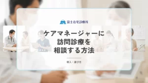 ケアマネージャーに訪問診療を相談する方法｜依頼の流れと伝えるべきポイント
