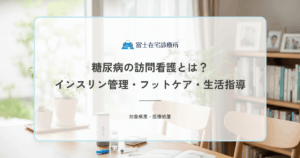 糖尿病の訪問看護とは？看護師が行うインスリン管理・フットケア・生活指導