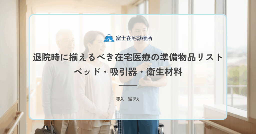 退院時に揃えるべき在宅医療の準備物品リスト｜ベッド・吸引器・衛生材料