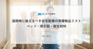 退院時に揃えるべき在宅医療の準備物品リスト｜ベッド・吸引器・衛生材料