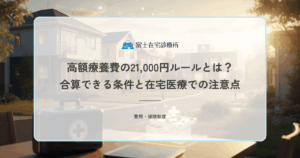 高額療養費の21,000円ルールとは？合算できる条件と在宅医療での注意点