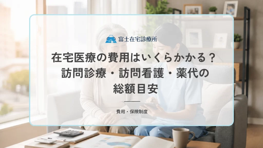 在宅医療の費用はいくらかかる？訪問診療・訪問看護・薬代の総額目安