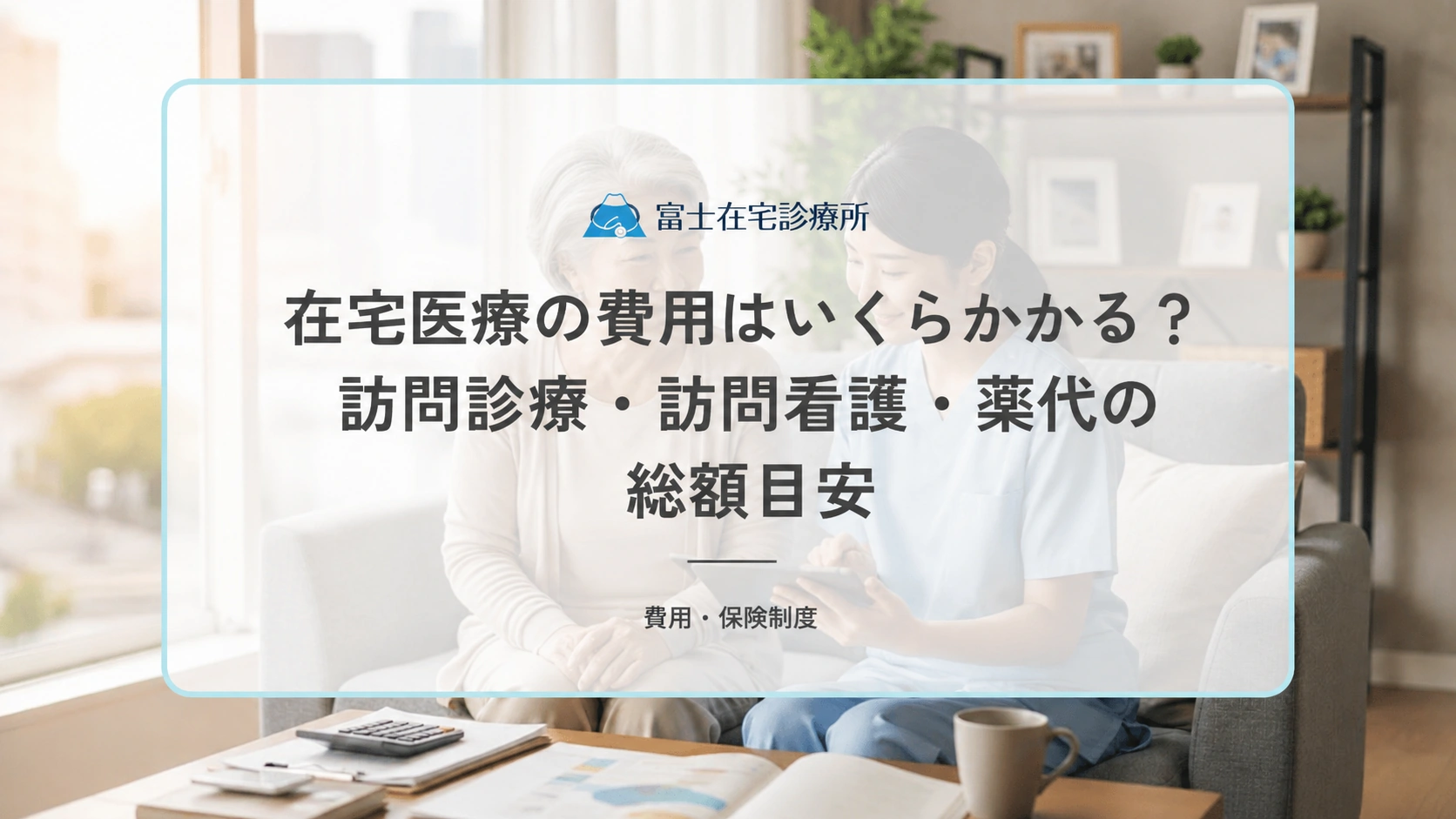 在宅医療の費用はいくらかかる？訪問診療・訪問看護・薬代の総額目安