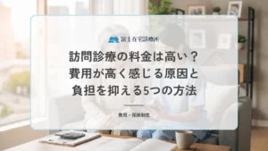 訪問診療の料金は高い？費用が高く感じる原因と負担を抑える5つの方法