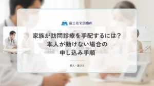 家族が訪問診療を手配するには？本人が動けない場合の申し込み手順