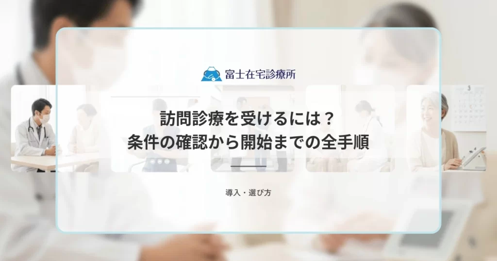 訪問診療を受けるには？条件の確認から開始までの全手順