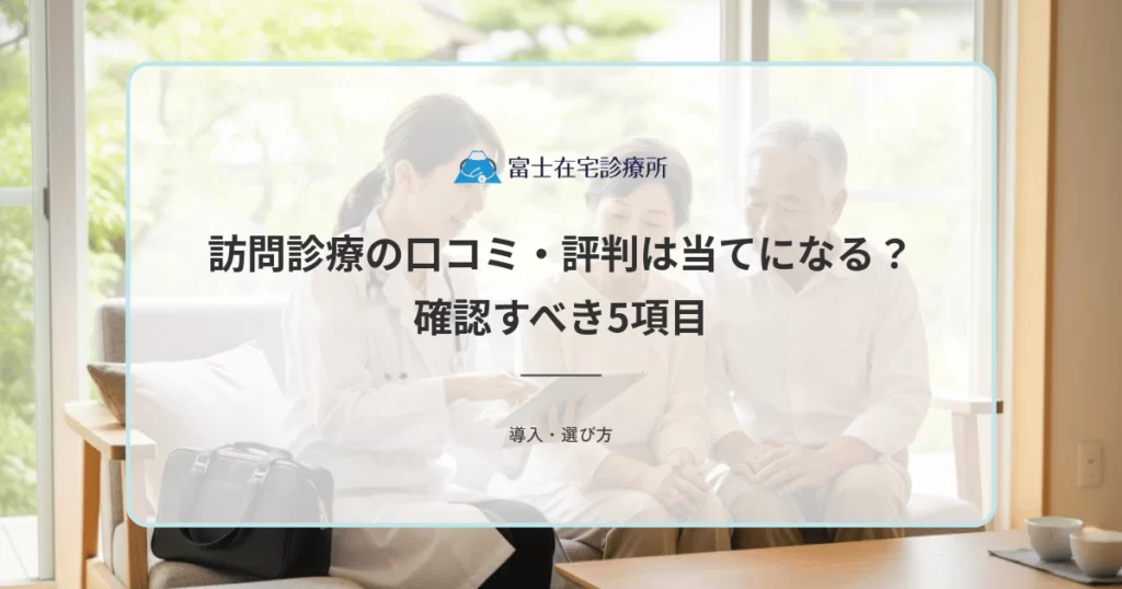 訪問診療の口コミ・評判は当てになる？情報の見極め方と本当に確認すべき5項目