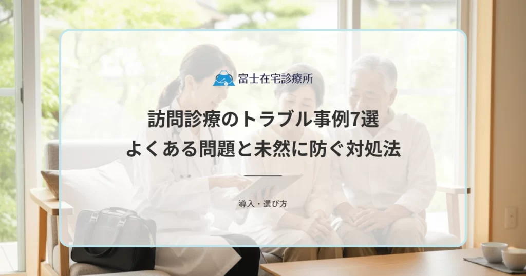 訪問診療のトラブル事例7選｜よくある問題と未然に防ぐ対処法