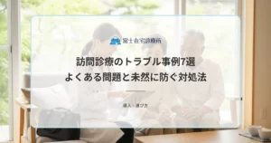 訪問診療のトラブル事例7選｜よくある問題と未然に防ぐ対処法