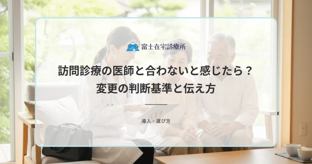 訪問診療の医師と合わないと感じたら？変更の判断基準と伝え方を解説