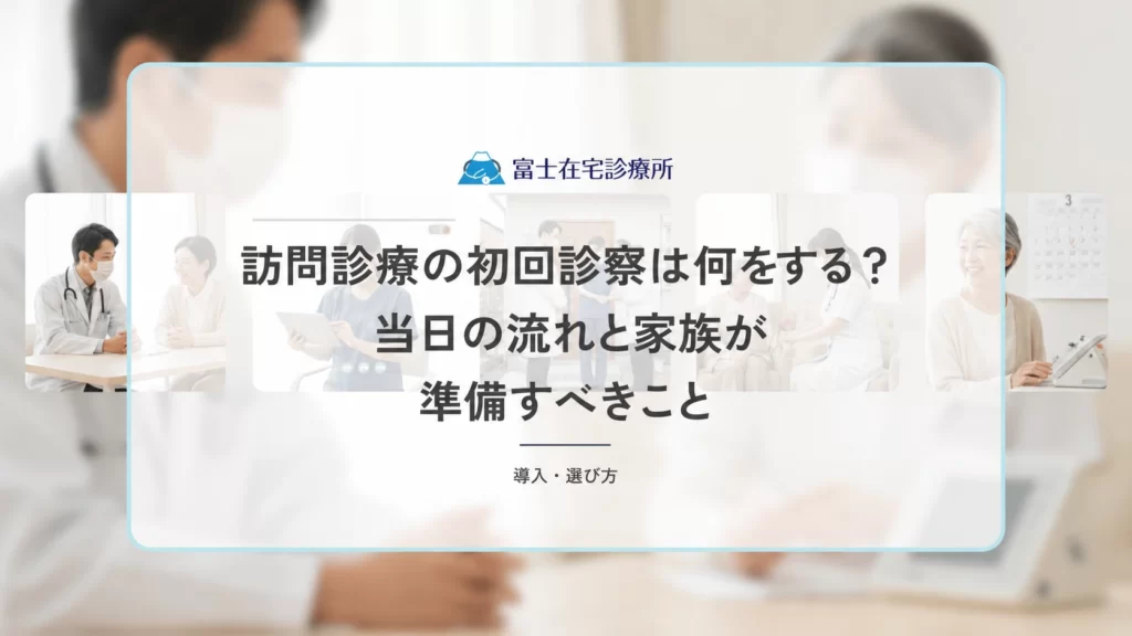 訪問診療の初回診察は何をする？当日の流れと家族が準備すべきこと