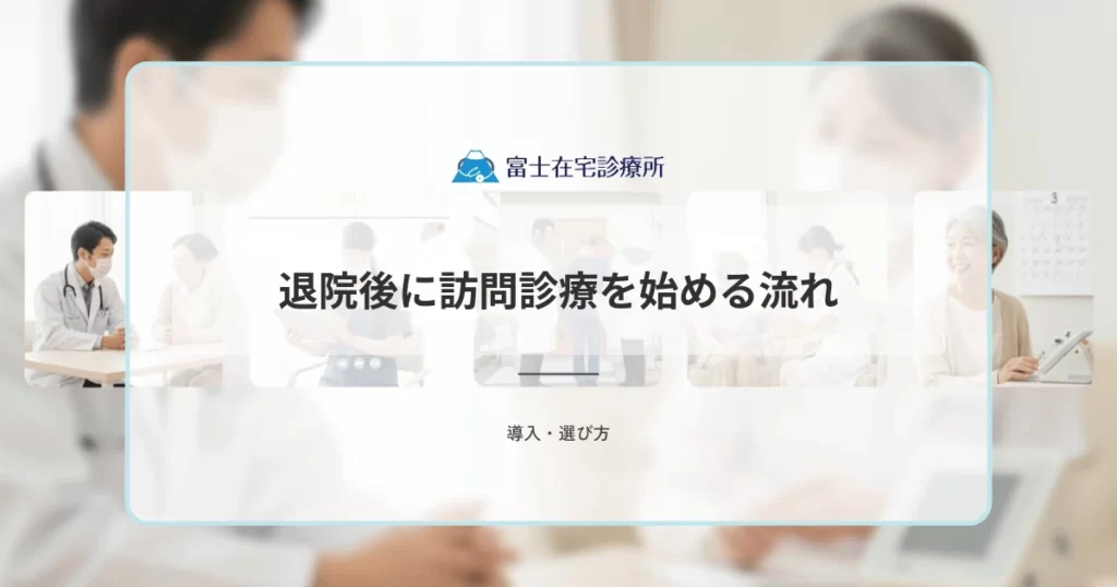 退院後に訪問診療を始める流れ｜病院の地域連携室への相談から開始まで