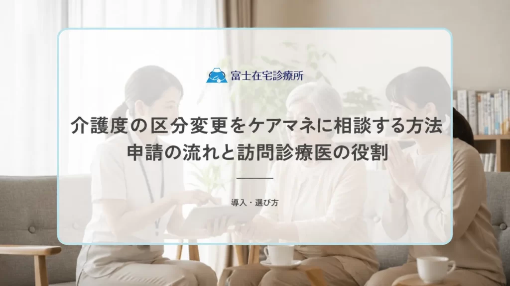 介護度の区分変更をケアマネに相談する方法｜申請の流れと訪問診療医の役割