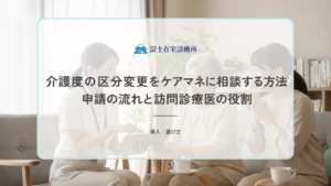 介護度の区分変更をケアマネに相談する方法｜申請の流れと訪問診療医の役割