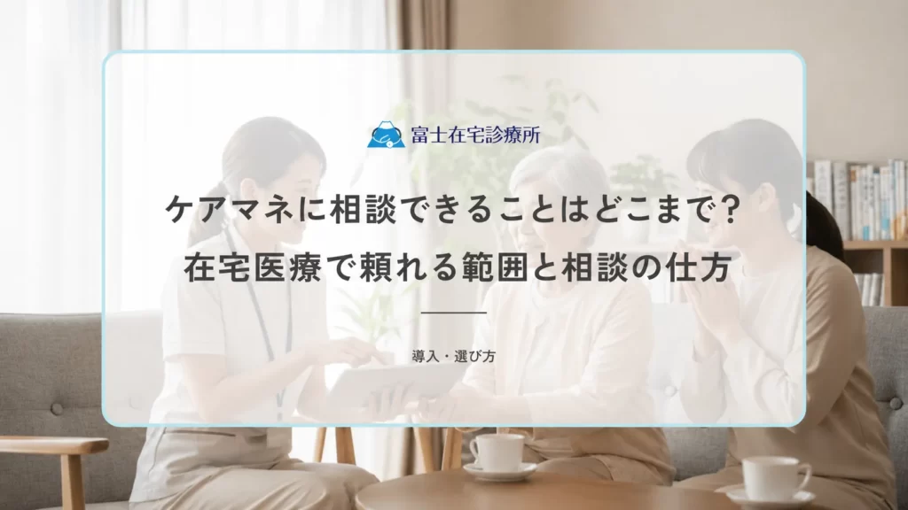 ケアマネに相談できることはどこまで？在宅医療で頼れる範囲と相談の仕方