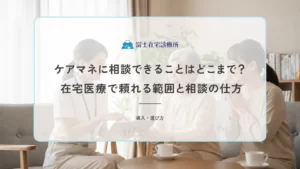 ケアマネに相談できることはどこまで？在宅医療で頼れる範囲と相談の仕方
