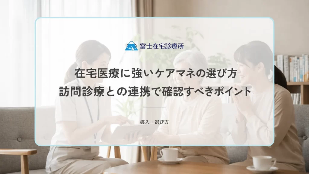 在宅医療に強いケアマネの選び方｜訪問診療との連携で確認すべきポイント