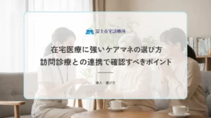 在宅医療に強いケアマネの選び方｜訪問診療との連携で確認すべきポイント