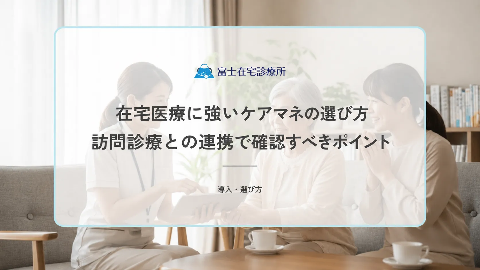 在宅医療に強いケアマネの選び方|訪問診療との連携で確認すべきポイント