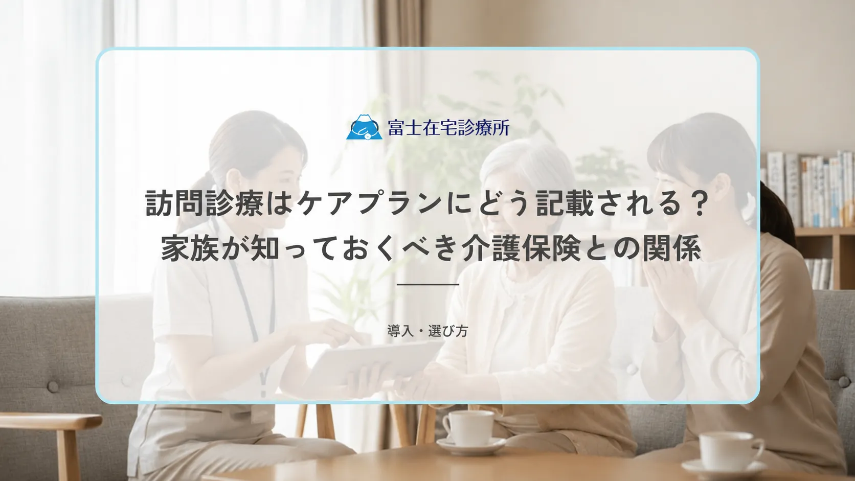 訪問診療はケアプランにどう記載される？家族が知っておくべき介護保険との関係