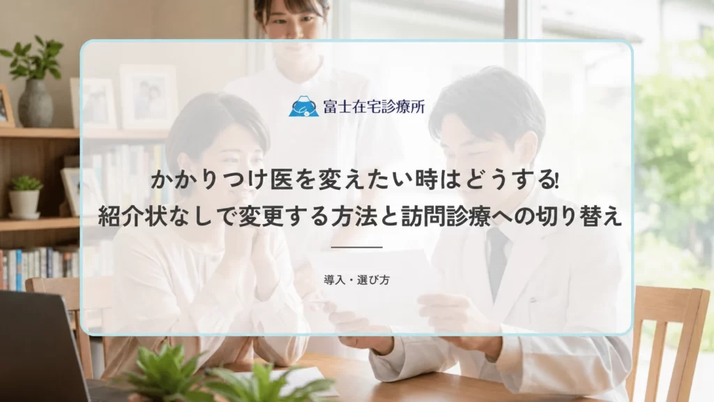 かかりつけ医を変えたい時はどうする？紹介状なしで変更する方法と訪問診療への切り替え