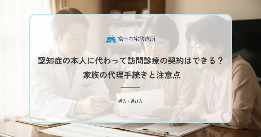 認知症の本人に代わって訪問診療の契約はできる？家族の代理手続きと注意点