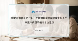 認知症の本人に代わって訪問診療の契約はできる？家族の代理手続きと注意点