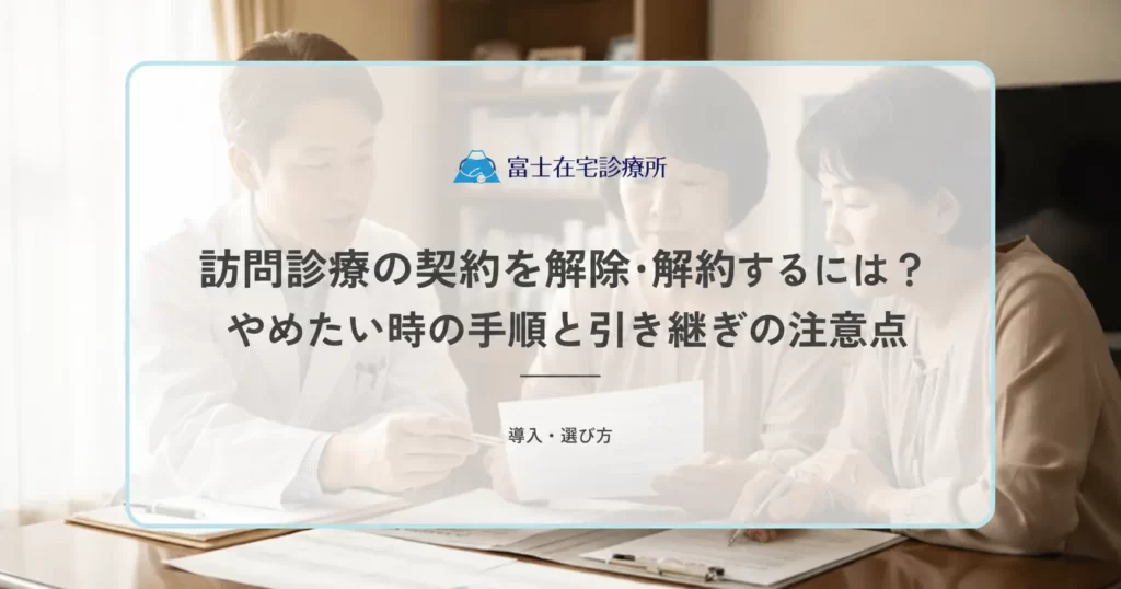 訪問診療の契約を解除・解約するには？やめたい時の手順と引き継ぎの注意点