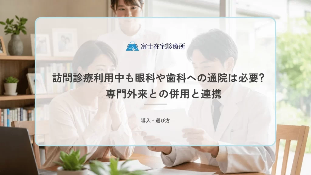 訪問診療利用中も眼科や歯科への通院は必要？専門外来との併用と連携