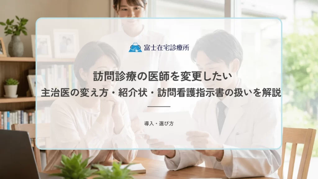 訪問診療の医師を変更したい｜主治医の変え方・紹介状・訪問看護指示書の扱いを解説