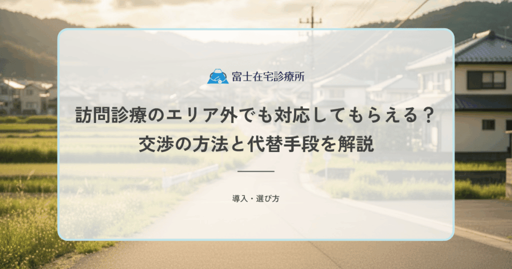 訪問診療のエリア外でも対応してもらえる？交渉の方法と代替手段を解説